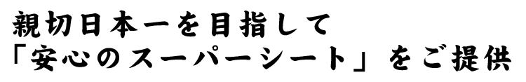 親切日本一を目指して「安心のスーパーシート」をご提供